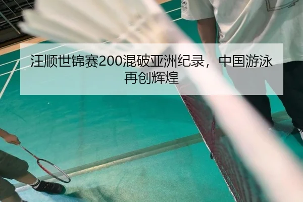 汪顺世锦赛200混破亚洲纪录，中国游泳再创辉煌