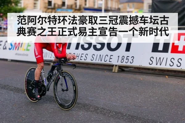 范阿尔特环法豪取三冠震撼车坛古典赛之王正式易主宣告一个新时代