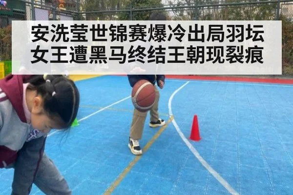 安洗莹世锦赛爆冷出局羽坛女王遭黑马终结王朝现裂痕