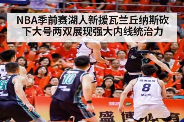 NBA季前赛湖人新援瓦兰丘纳斯砍下大号两双展现强大内线统治力