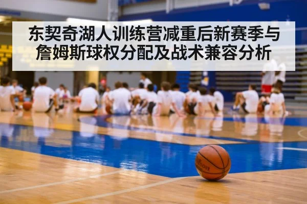 东契奇湖人训练营减重后新赛季与詹姆斯球权分配及战术兼容分析