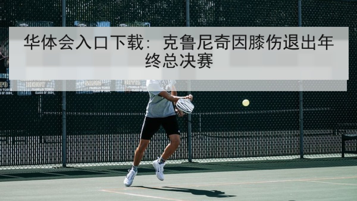 华体会入口下载: 克鲁尼奇因膝伤退出年终总决赛 华体会入口下载: 克鲁尼奇因膝伤退出年终总决赛